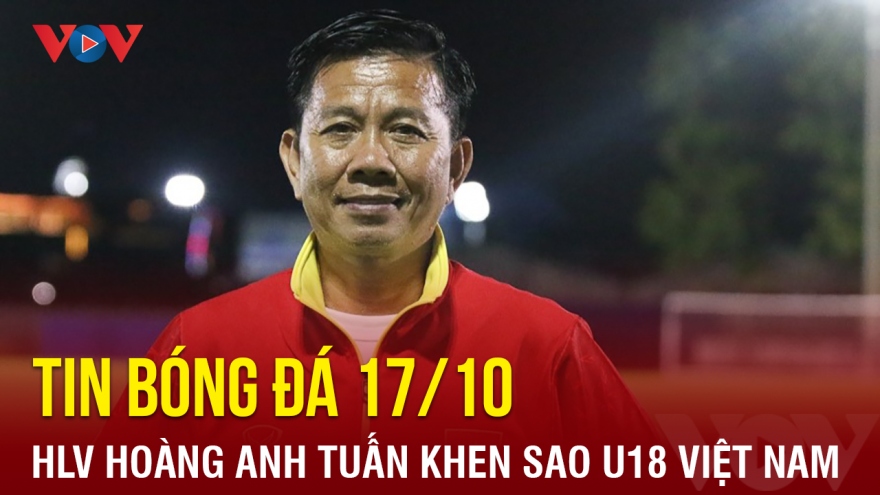 Tin bóng đá 17/10: HLV Hoàng Anh Tuấn đặc biệt khen ngợi sao U18 Việt Nam