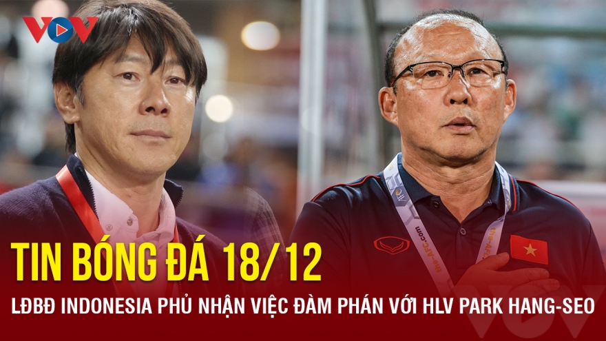 Tin bóng đá 18/12: LĐBĐ Indonesia phủ nhận việc đàm phán với HLV Park Hang-seo