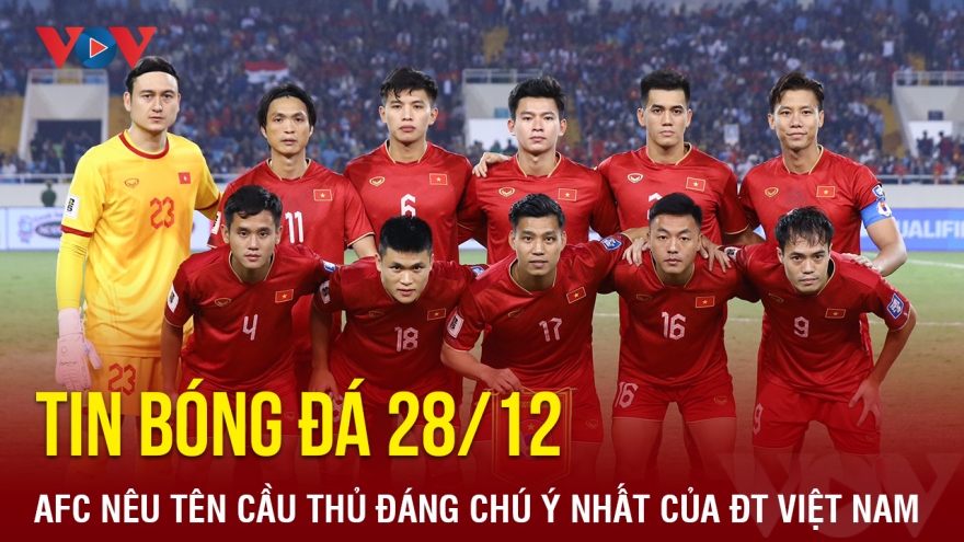 Tin bóng đá 28/12: AFC nêu tên cầu thủ đáng chú ý nhất của ĐT Việt Nam
