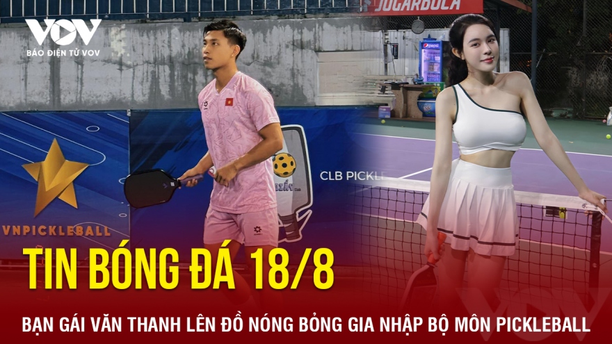 Tin bóng đá 18/8: Bạn gái Văn Thanh lên đồ nóng bỏng gia nhập bộ môn pickleball