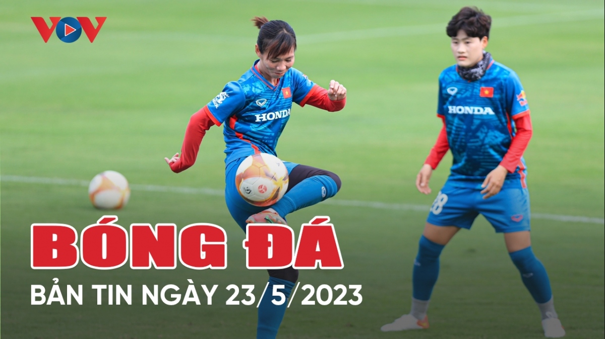 Tin bóng đá ngày 23/5: ĐT nữ Việt Nam bắt đầu chiến dịch hướng tới World Cup