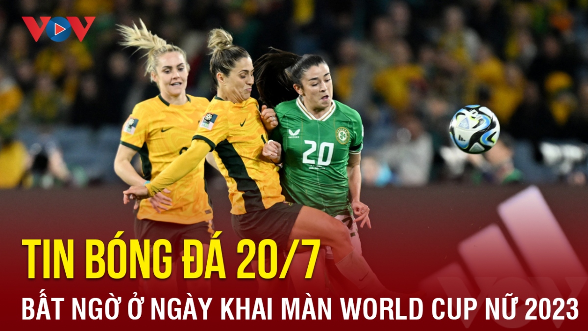 Tin bóng đá hôm nay 20/7: Địa chấn ngày khai màn World Cup nữ 2023