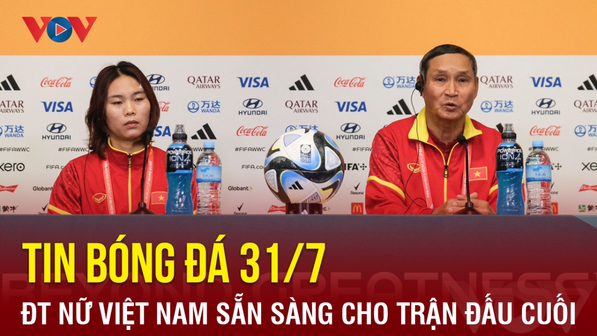 Tin bóng đá 31/7: ĐT nữ Việt Nam sẵn sàng cho trận đấu cuối tại World Cup 2023