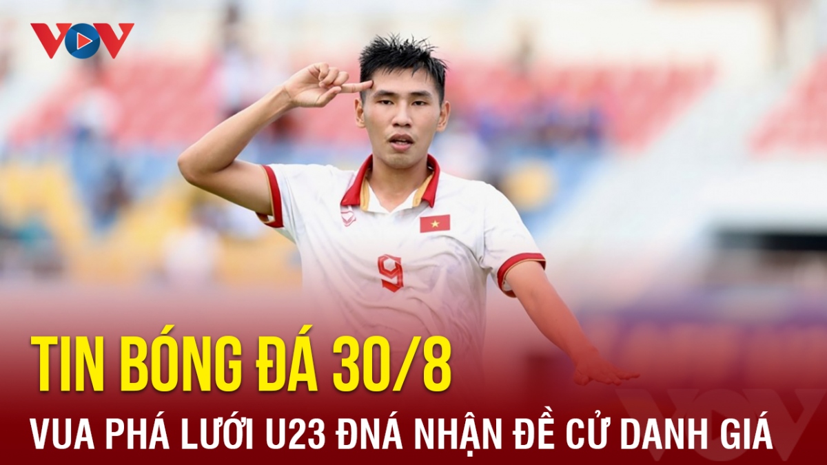 Tin bóng đá 30/8: Vua phá lưới U23 Đông Nam Á nhận đề cử danh giá tại V-League