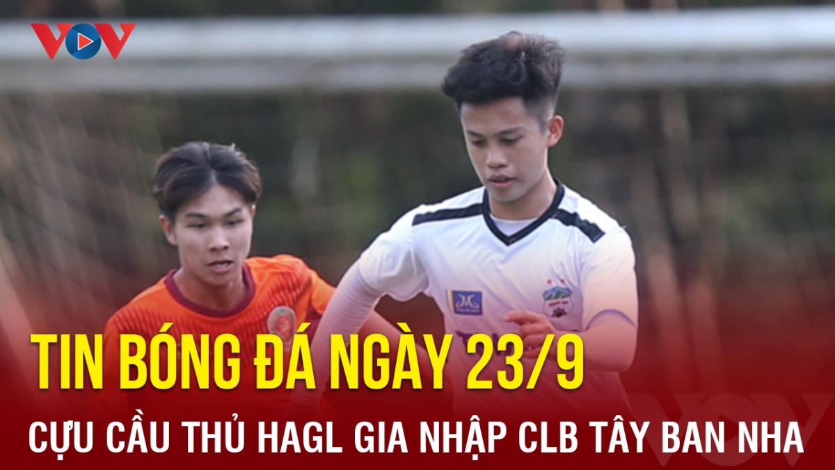 Tin bóng đá 23/9: Cựu cầu thủ HAGL gia nhập CLB Tây Ban Nha