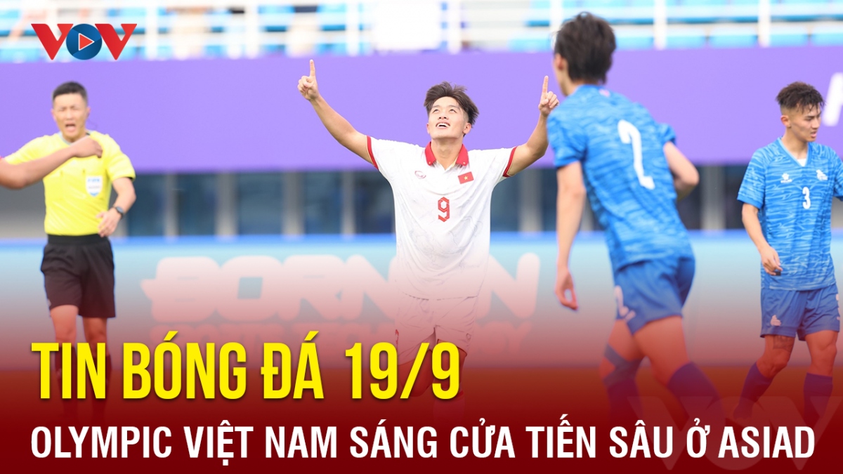 Tin bóng đá 19/9: Olympic Việt Nam sáng cửa tiến sâu tại ASIAD 19