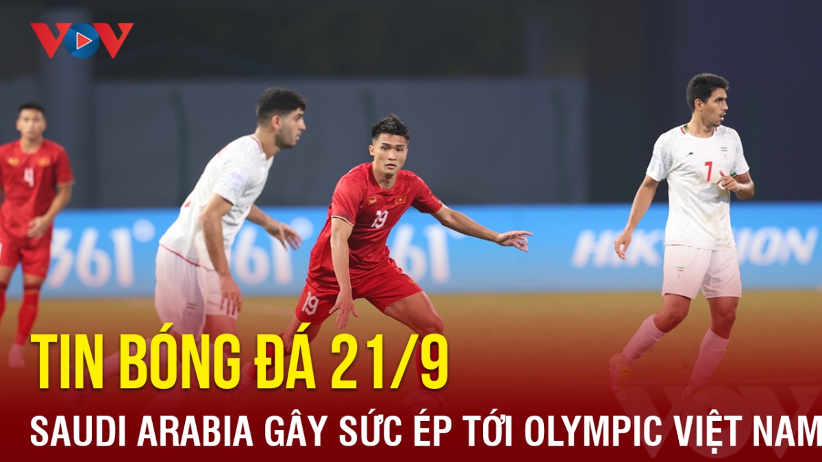 Tin bóng đá 21/9: Saudi Arabia gây sức ép lớn lên Olympic Việt Nam