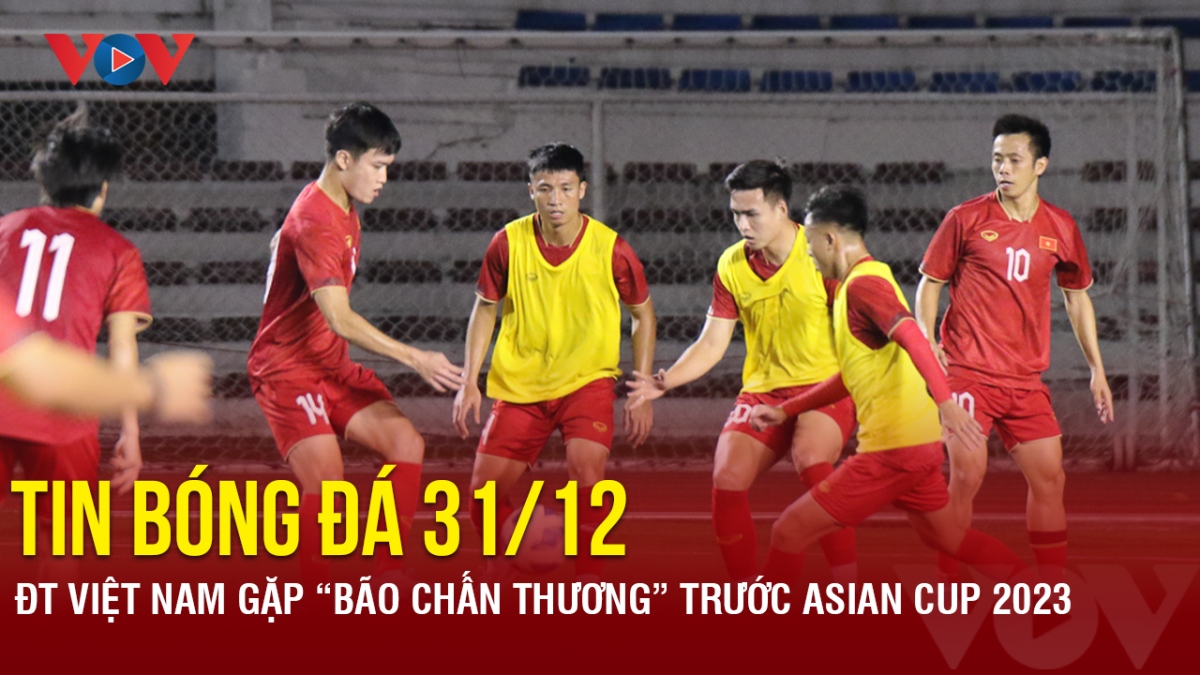 Tin bóng đá 31/12: ĐT Việt Nam gặp “bão chấn thương” trước Asian Cup 2023