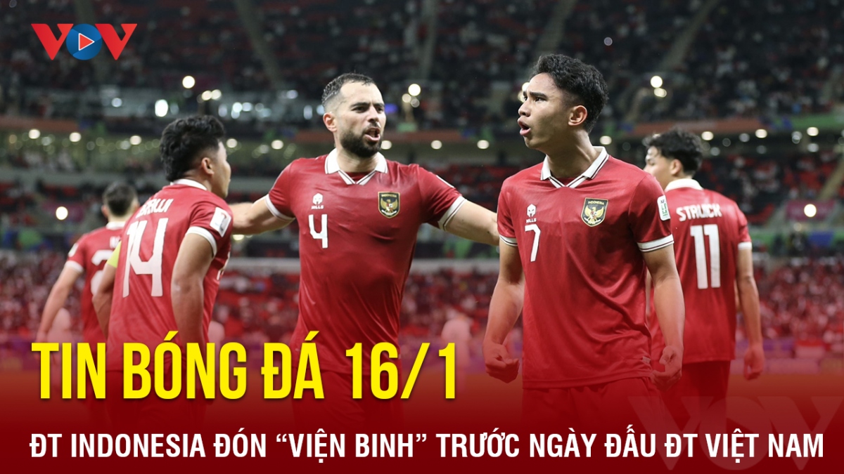 Tin bóng đá 16/1: ĐT Indonesia đón “viện binh” trước ngày đấu ĐT Việt Nam