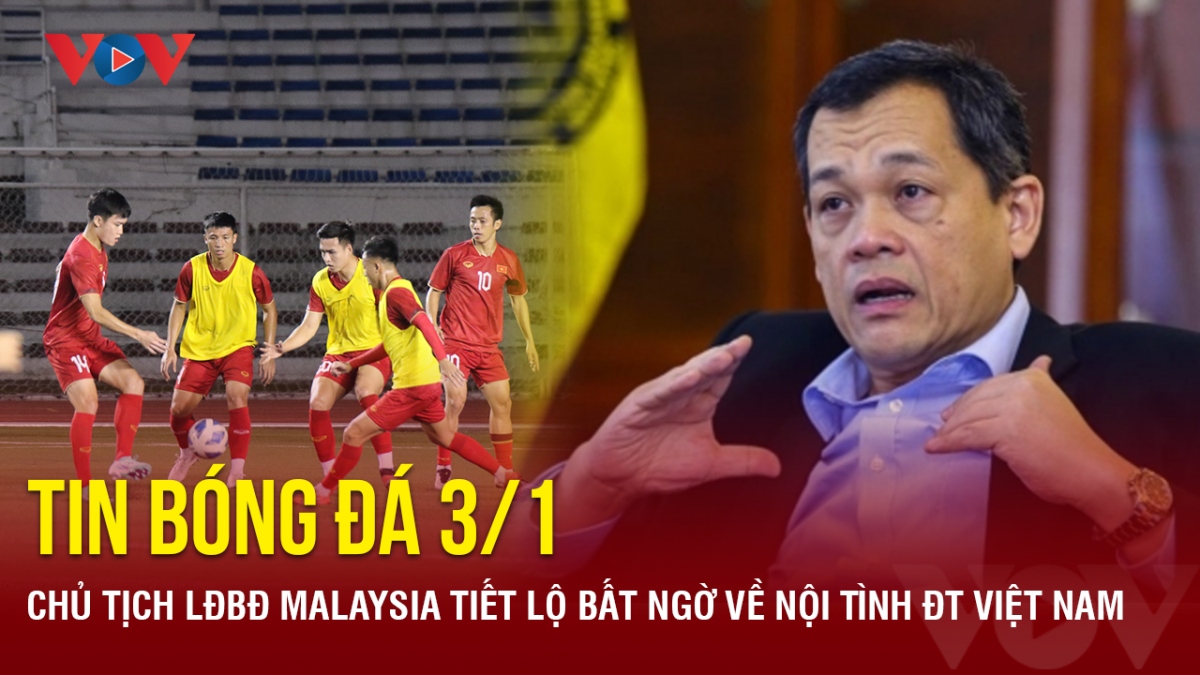 Tin bóng đá 3/1: Chủ tịch LĐBĐ Malaysia tiết lộ bất ngờ về nội tình ĐT Việt Nam