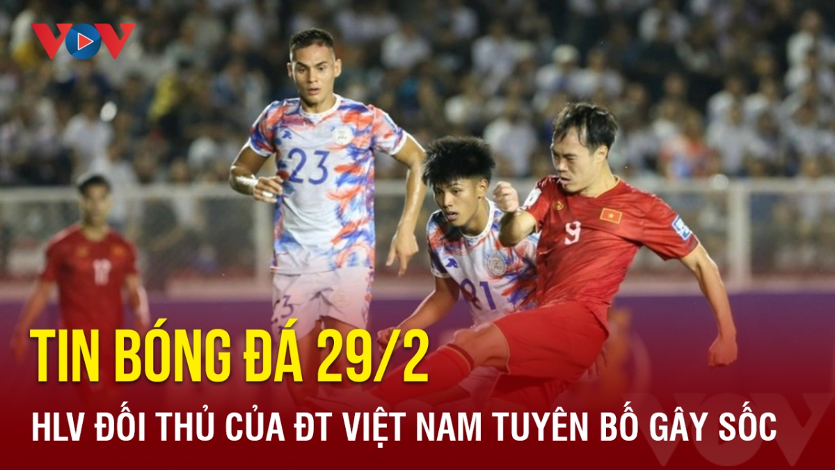 Tin bóng đá 29/2: HLV đối thủ của ĐT Việt Nam tuyên bố gây sốc
