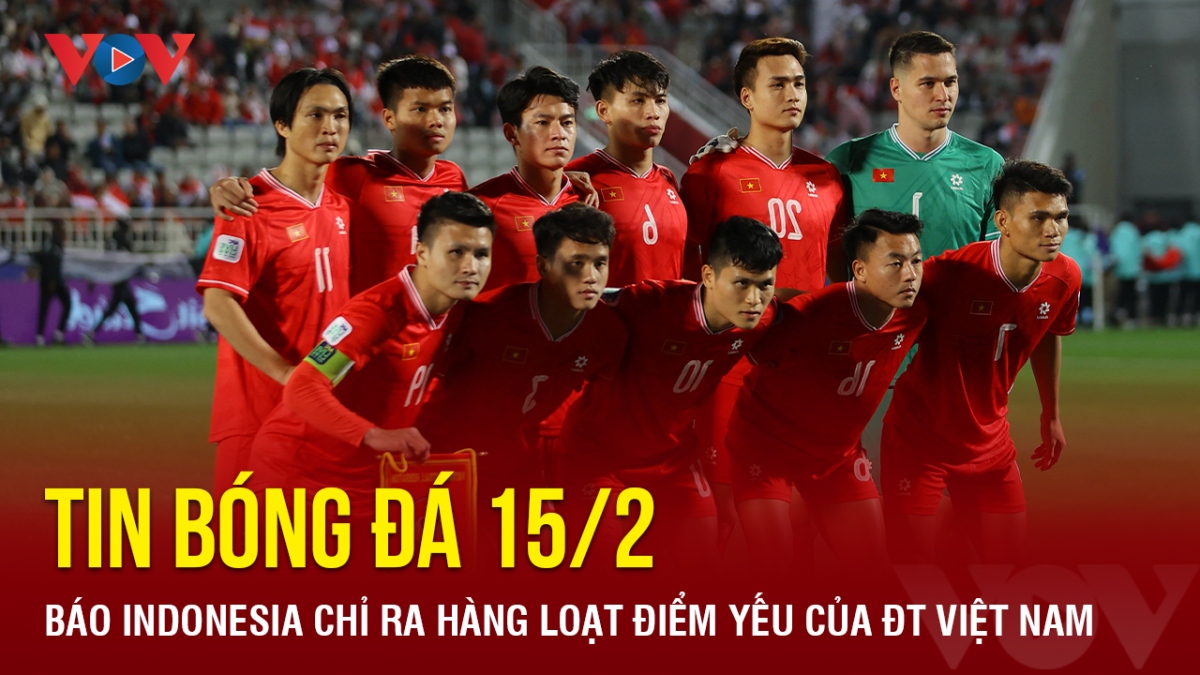 Tin bóng đá 15/2: Báo Indonesia chỉ ra hàng loạt điểm yếu của ĐT Việt Nam