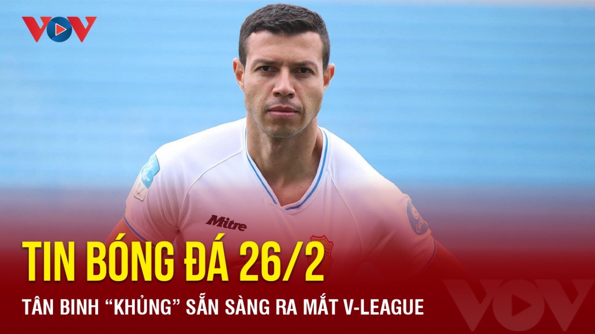 Tin bóng đá 26/2: Tân binh “khủng” sẵn sàng ra mắt V-League