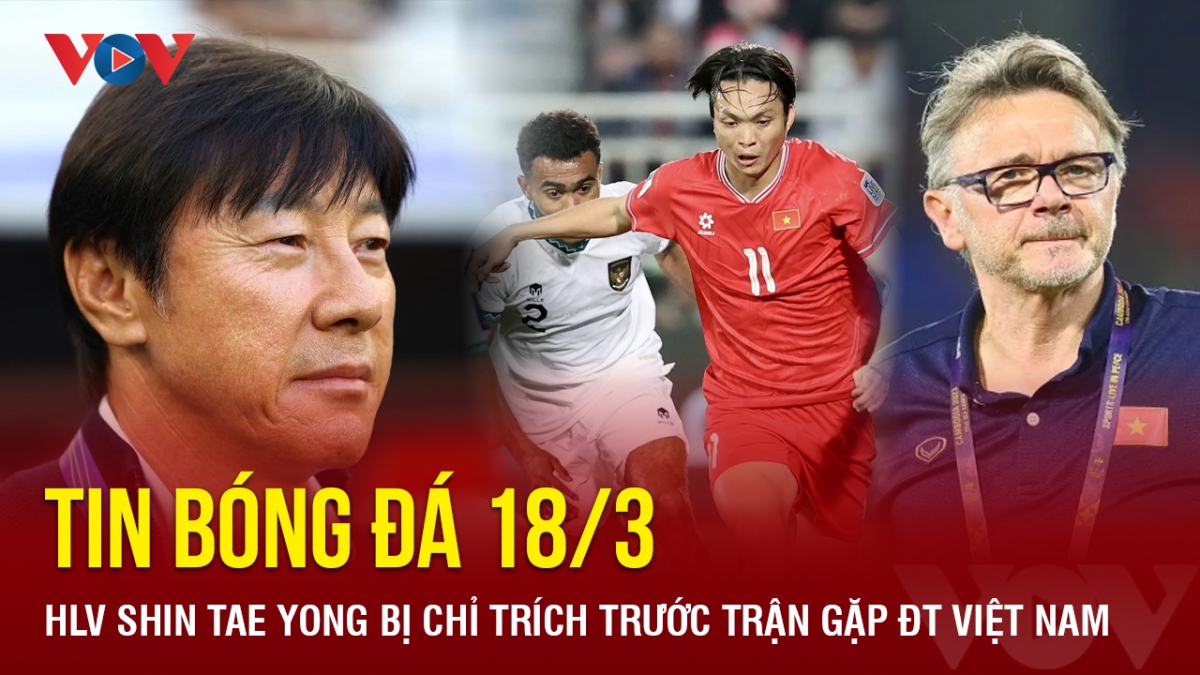 Tin bóng đá 18/3: HLV Shin Tae Yong bị chỉ trích trước trận gặp ĐT Việt Nam