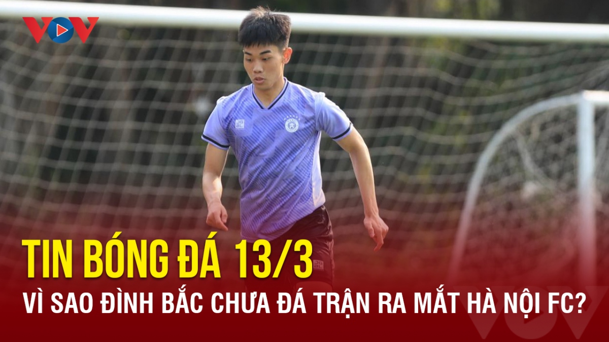 Tin bóng đá 13/3: Vì sao Đình Bắc chưa đá trận ra mắt Hà Nội FC?