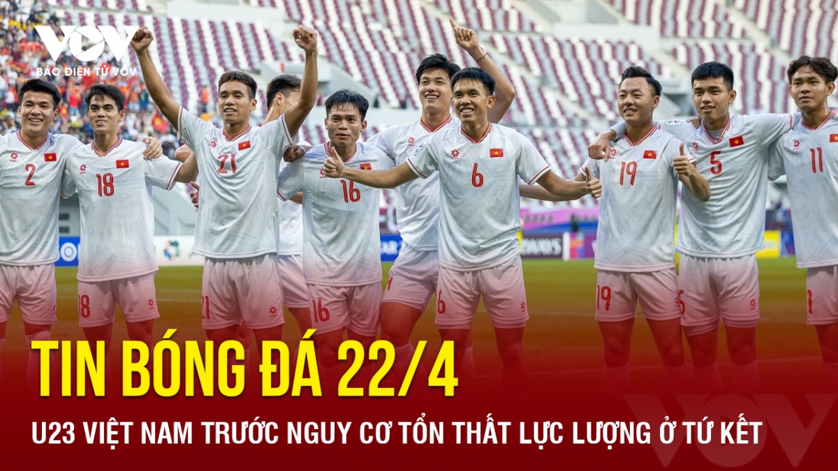 Tin bóng đá 22/4: U23 Việt Nam trước nguy cơ tổn thất lực lượng ở tứ kết
