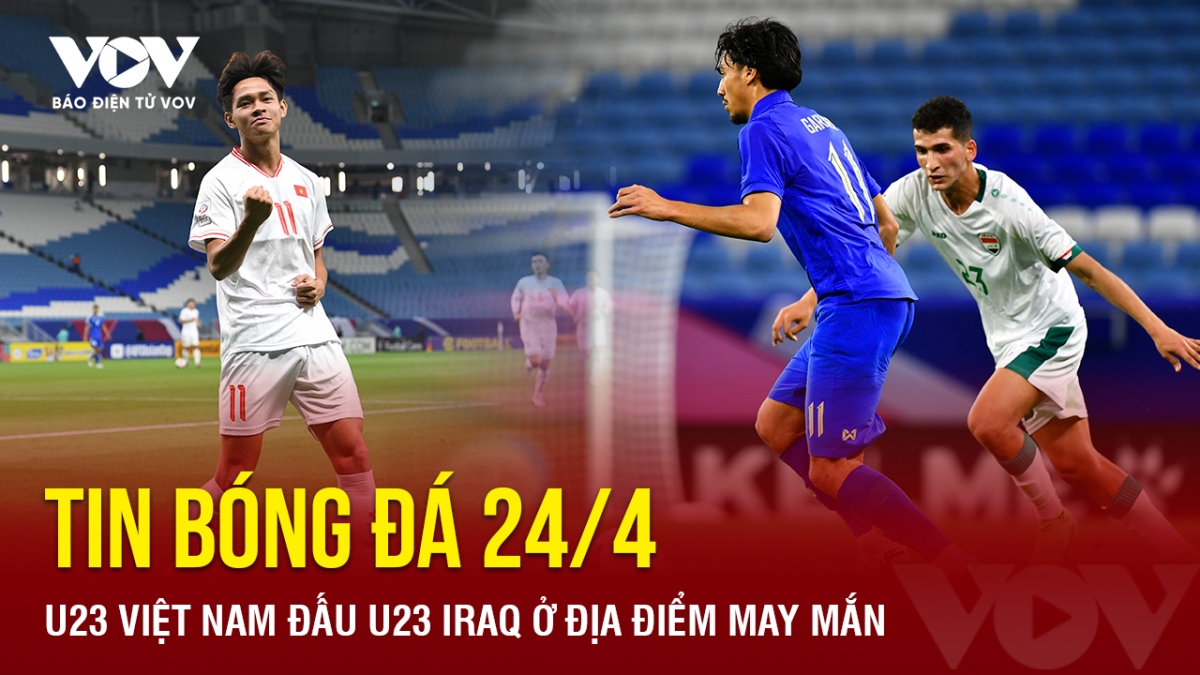 Tin bóng đá 24/4: U23 Việt Nam đấu U23 Iraq ở địa điểm may mắn