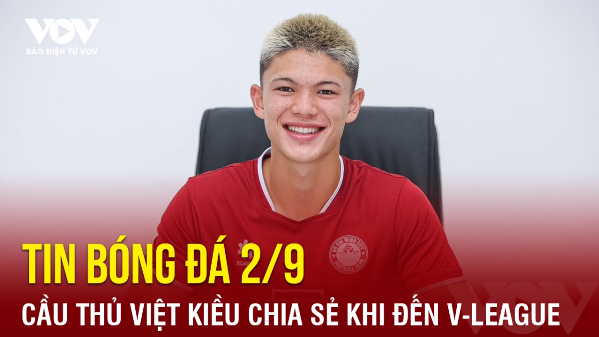 Tin bóng đá 2/9: Cầu thủ Việt kiều chia sẻ bất ngờ sau khi cập bến V-League